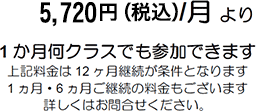 5,720円(税込)/月より 1ヶ月何クラスでも参加できます。上記料金は12ヶ月ご継続が条件となります 1ヶ月・6ヶ月ご継続の料金もございます 詳しくはお問い合せください。