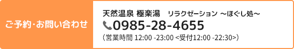 ご予約・お問い合わせ 天然温泉 極楽湯 リラクゼーション -ほぐし処- 0985-28-4655 (営業時間 12:00~23:00<受付12:00-22:30>)